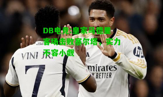 DB电竞:皇家马德里客场击败塞尔塔，实力不容小觑