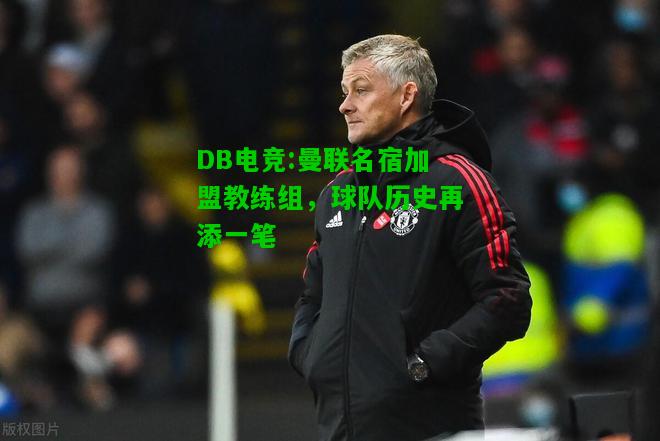 DB电竞:曼联名宿加盟教练组，球队历史再添一笔