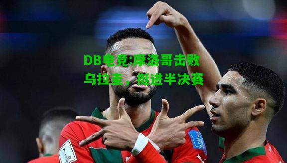 DB电竞:摩洛哥击败乌拉圭，挺进半决赛