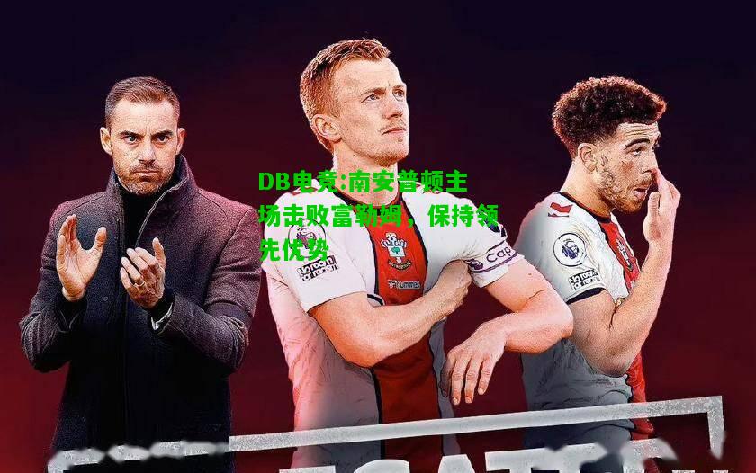 DB电竞:南安普顿主场击败富勒姆，保持领先优势