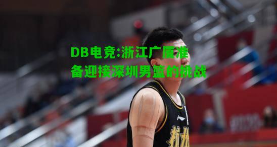 DB电竞:浙江广厦准备迎接深圳男篮的挑战