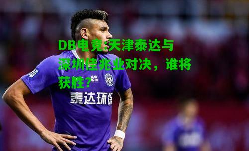 DB电竞:天津泰达与深圳佳兆业对决，谁将获胜？