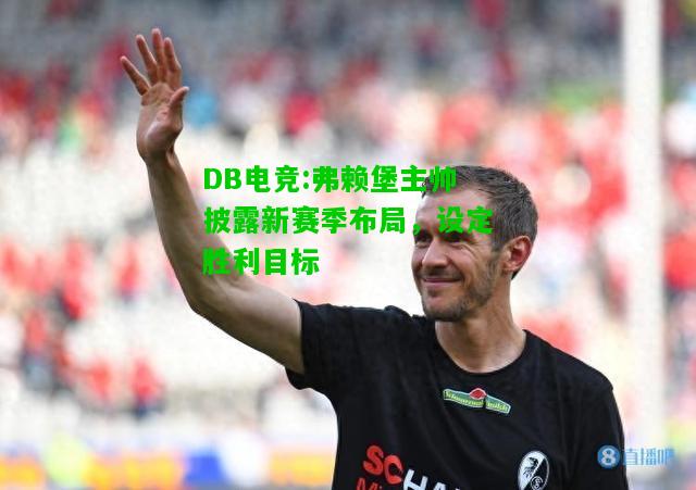 DB电竞:弗赖堡主帅披露新赛季布局，设定胜利目标