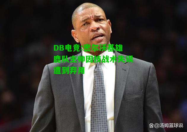 DB电竞:密尔沃基雄鹿队主帅因技战术失误遭到弃用