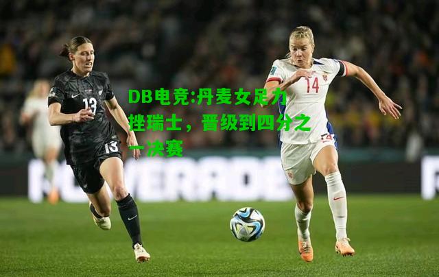 DB电竞:丹麦女足力挫瑞士，晋级到四分之一决赛