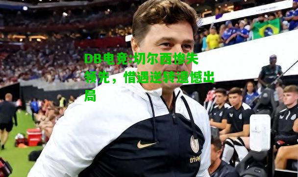 DB电竞:切尔西惨失领先，惜遇逆转遗憾出局