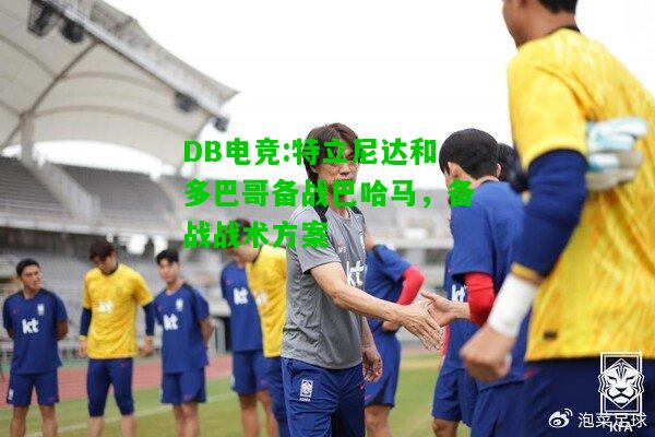 DB电竞:特立尼达和多巴哥备战巴哈马，备战战术方案