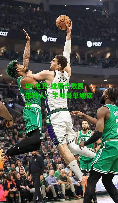 DB电竞:雄鹿击败凯尔特人，字母哥单场砍分