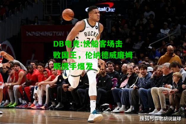 DB电竞:快船客场击败国王，伦纳德威廉姆斯携手爆发