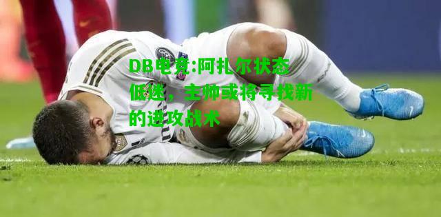 DB电竞:阿扎尔状态低迷，主帅或将寻找新的进攻战术