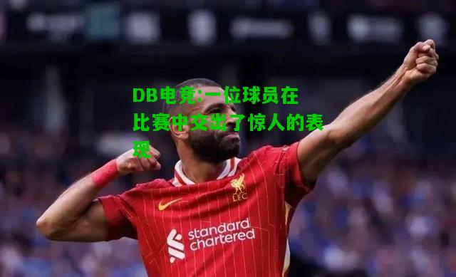 DB电竞:一位球员在比赛中交出了惊人的表现