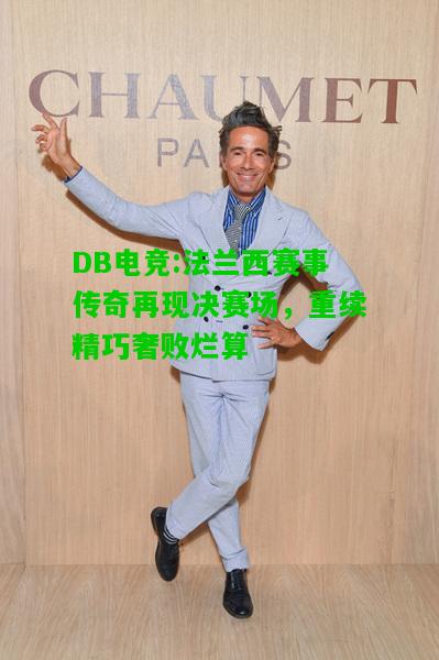 DB电竞:法兰西赛事传奇再现决赛场，重续精巧奢败烂算