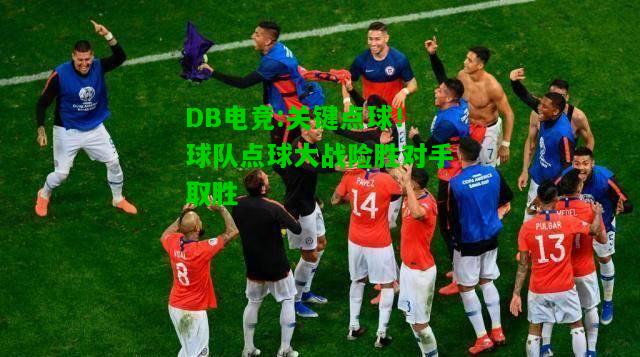 DB电竞:关键点球！球队点球大战险胜对手取胜