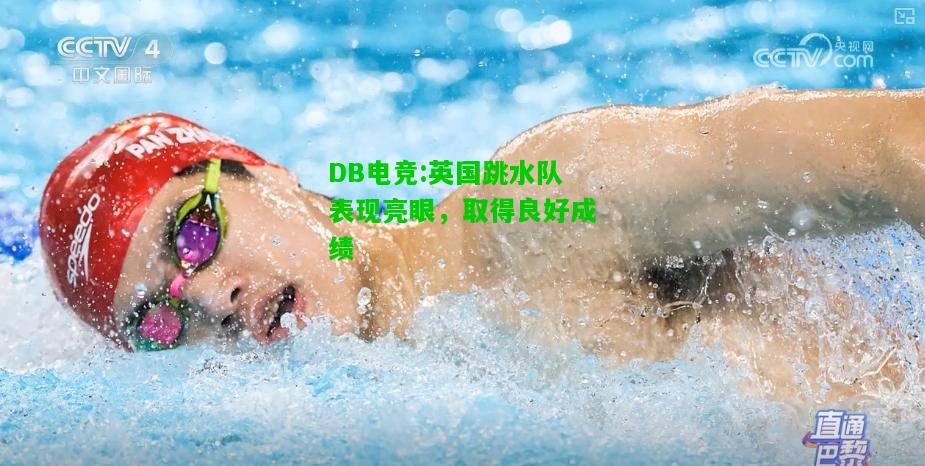 DB电竞:英国跳水队表现亮眼，取得良好成绩