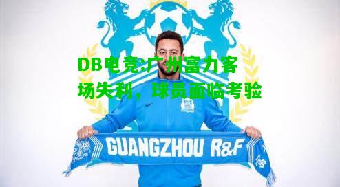 DB电竞:广州富力客场失利，球员面临考验