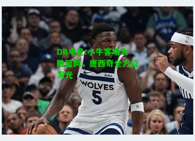 DB电竞:小牛客场大胜篮网，唐西奇全方位发光