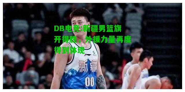 DB电竞:新疆男篮旗开得胜，外援力量再度得到体现