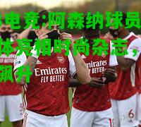 DB电竞:阿森纳球员集体亮相时尚杂志，人气飙升