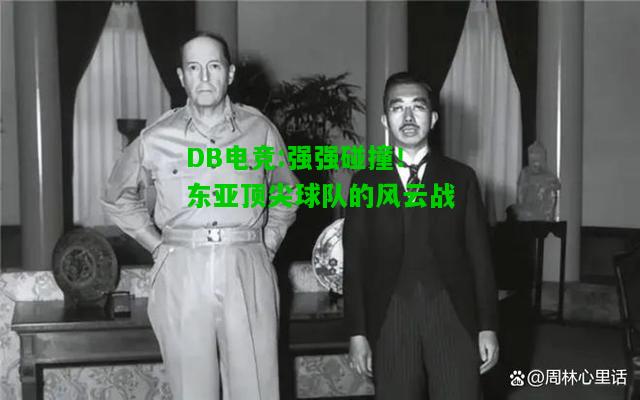 DB电竞:强强碰撞！东亚顶尖球队的风云战