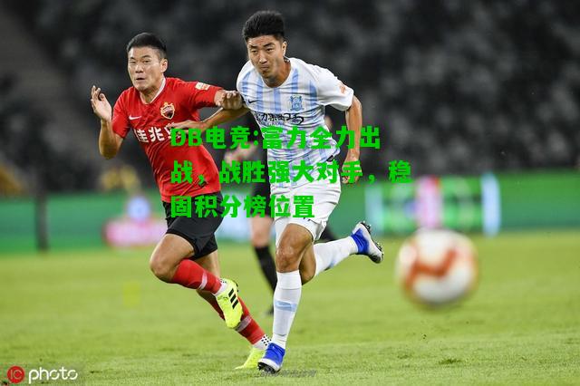 DB电竞:富力全力出战，战胜强大对手，稳固积分榜位置