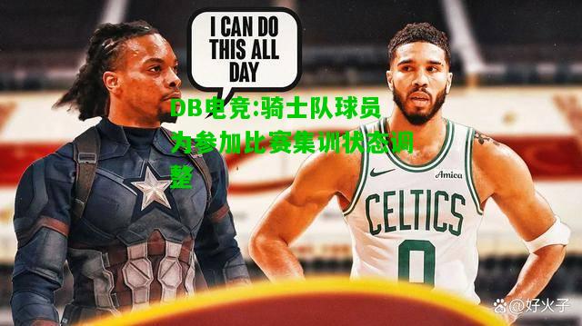 DB电竞:骑士队球员为参加比赛集训状态调整