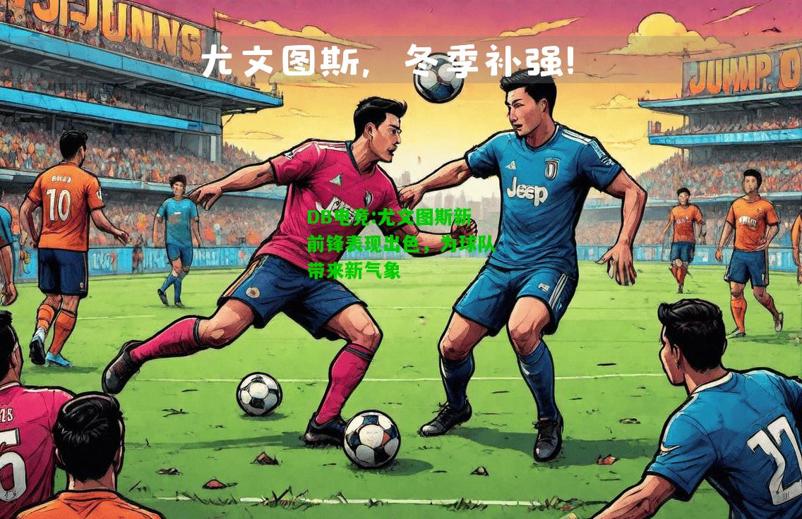 DB电竞:尤文图斯新前锋表现出色，为球队带来新气象