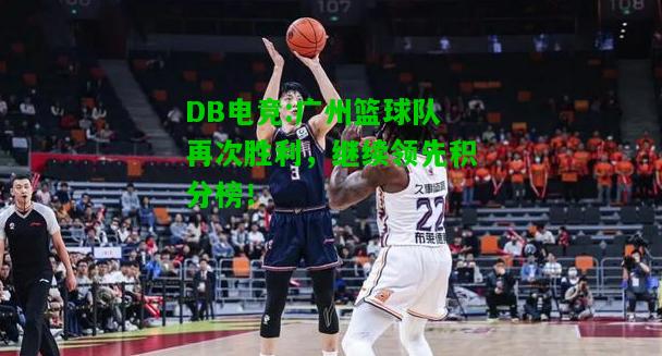 DB电竞:广州篮球队再次胜利，继续领先积分榜！