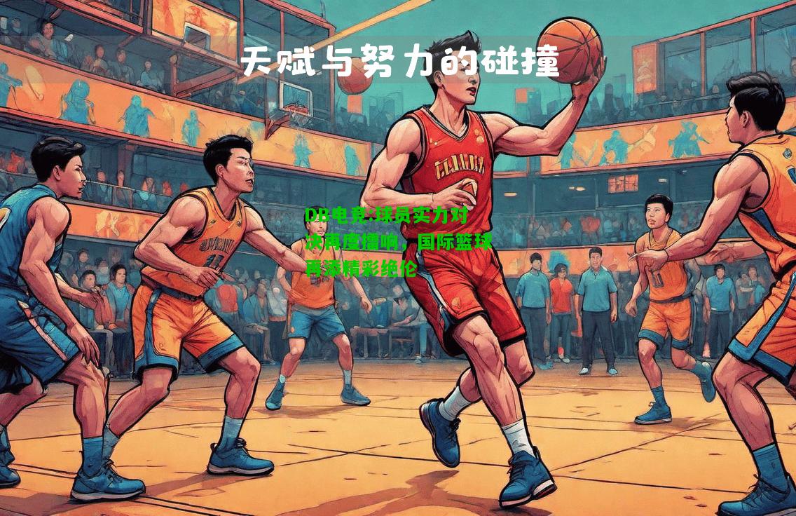 DB电竞:球员实力对决再度擂响，国际篮球再添精彩绝伦