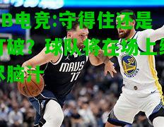 DB电竞:守得住还是打破？球队将在场上绞尽脑汁