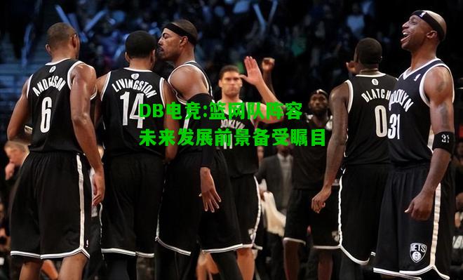 DB电竞:篮网队阵容未来发展前景备受瞩目