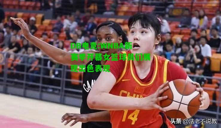 DB电竞:WNBA新赛季开幕女篮球员们展现出色表现