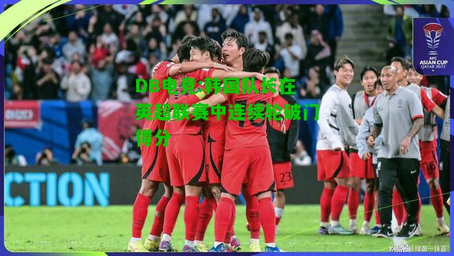 DB电竞:韩国队长在英超联赛中连续轮破门得分