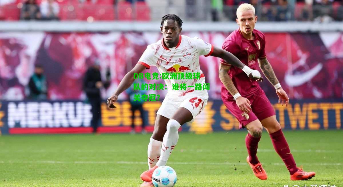 DB电竞:欧洲顶级球队的对决：谁将一路闯关夺冠？