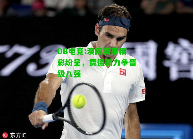 DB电竞:澳网赛事精彩纷呈，费德勒力争晋级八强