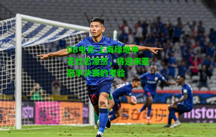 DB电竞:上海绿地申花壮志凛然，将迎来亚冠半决赛的考验