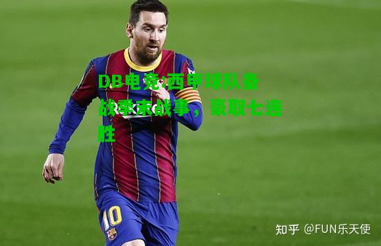 DB电竞:西甲球队备战季末战事，豪取七连胜