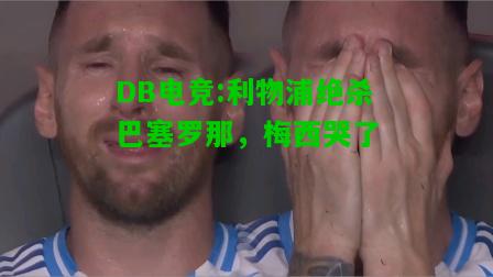 DB电竞:利物浦绝杀巴塞罗那，梅西哭了