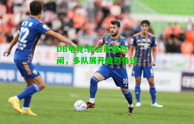 DB电竞:转会市场热闹，多队展开激烈角逐