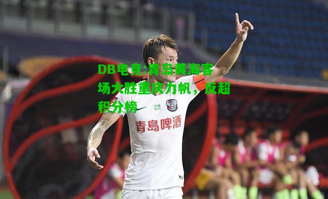 DB电竞:青岛黄海客场大胜重庆力帆，反超积分榜