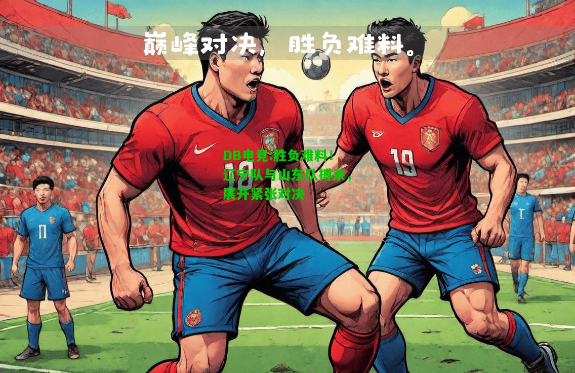 DB电竞:胜负难料！辽宁队与山东队搏杀，展开紧张对决