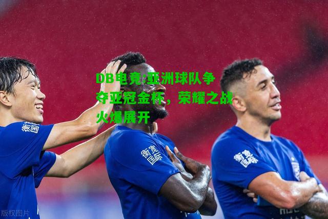 DB电竞:亚洲球队争夺亚冠金杯，荣耀之战火爆展开