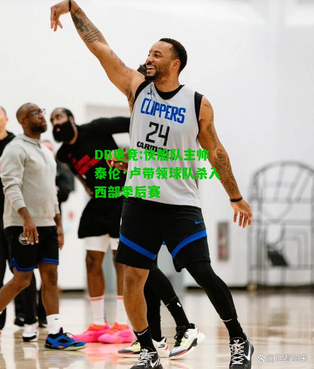 DB电竞:快船队主帅泰伦·卢带领球队杀入西部季后赛