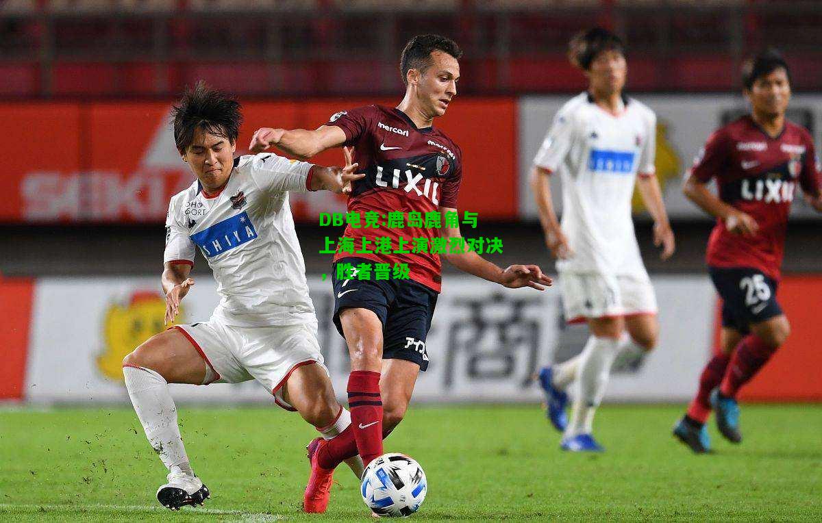 DB电竞:鹿岛鹿角与上海上港上演激烈对决，胜者晋级