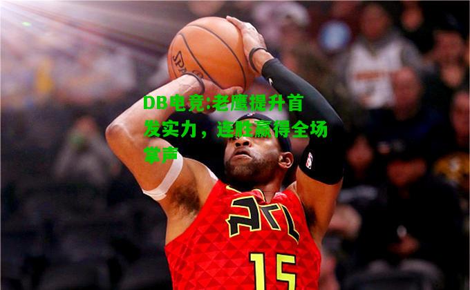 DB电竞:老鹰提升首发实力，连胜赢得全场掌声