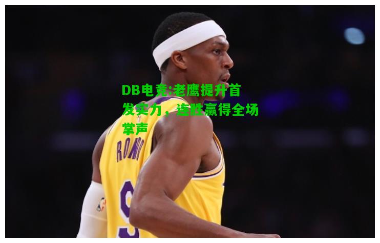 DB电竞:老鹰提升首发实力，连胜赢得全场掌声