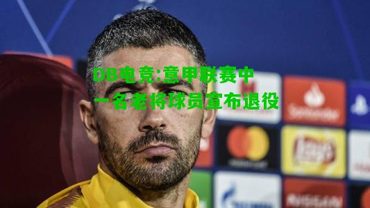 DB电竞:意甲联赛中一名老将球员宣布退役