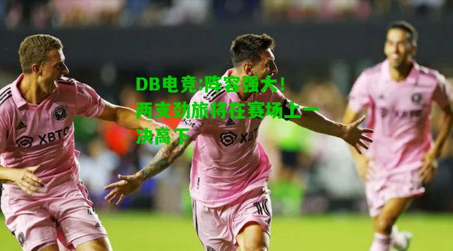 DB电竞:阵容强大！两支劲旅将在赛场上一决高下
