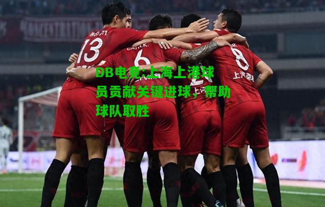DB电竞:上海上港球员贡献关键进球，帮助球队取胜