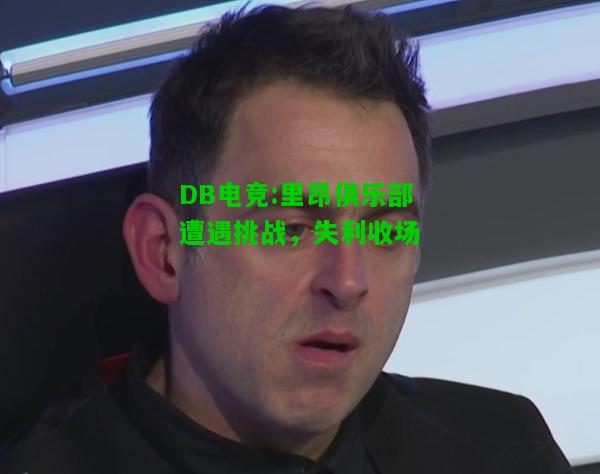 DB电竞:里昂俱乐部遭遇挑战，失利收场