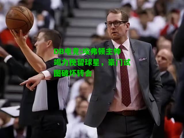 DB电竞:埃弗顿主帅竭力挽留球星，豪门试图破坏转会